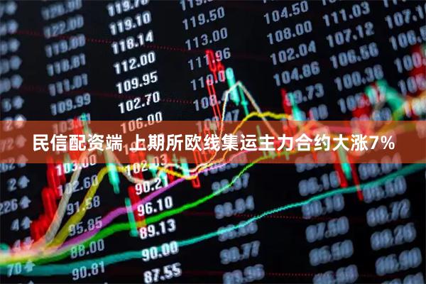 民信配资端 上期所欧线集运主力合约大涨7%