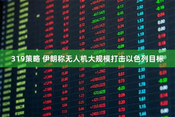 319策略 伊朗称无人机大规模打击以色列目标
