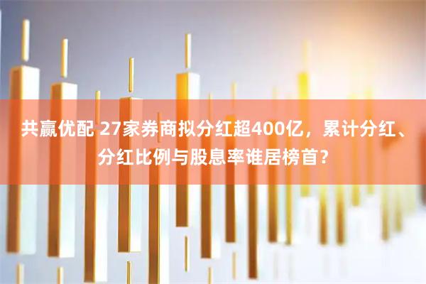 共赢优配 27家券商拟分红超400亿，累计分红、分红比例与股息率谁居榜首？