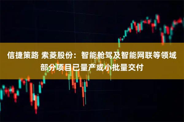 信捷策路 索菱股份：智能舱驾及智能网联等领域部分项目已量产或小批量交付