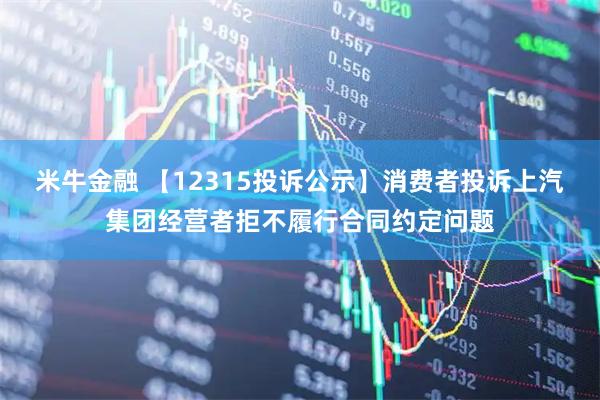 米牛金融 【12315投诉公示】消费者投诉上汽集团经营者拒不履行合同约定问题