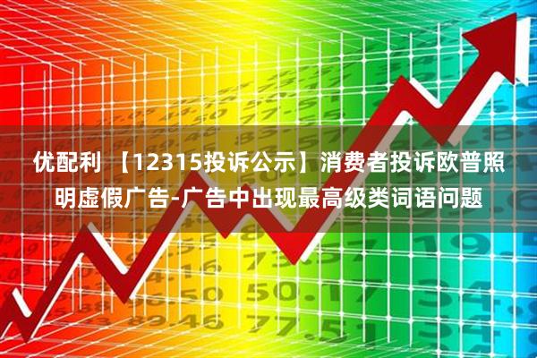 优配利 【12315投诉公示】消费者投诉欧普照明虚假广告-广告中出现最高级类词语问题