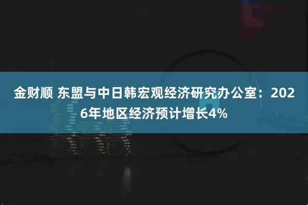 金财顺 东盟与中日韩宏观经济研究办公室:2026年地区经济预计增长4%