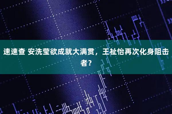 速速查 安洗莹欲成就大满贯,王祉怡再次化身阻击者?