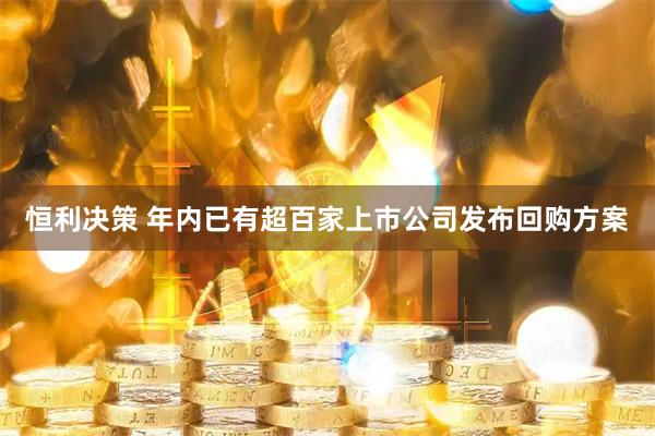 恒利决策 年内已有超百家上市公司发布回购方案