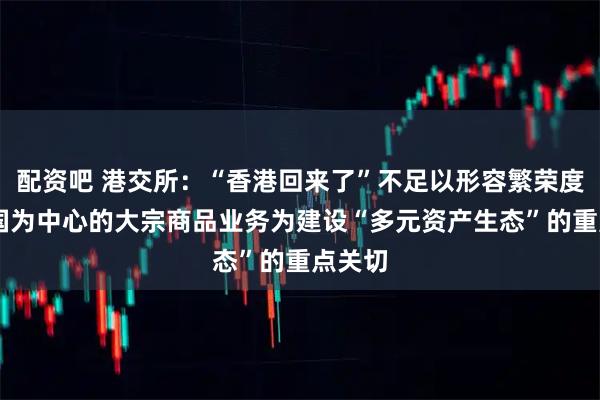 配资吧 港交所：“香港回来了”不足以形容繁荣度 以中国为中心的大宗商品业务为建设“多元资产生态”的重点关切