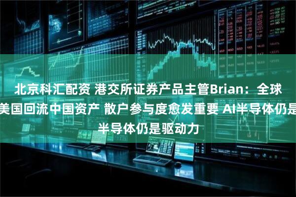 北京科汇配资 港交所证券产品主管Brian：全球资本从美国回流中国资产 散户参与度愈发重要 AI半导体仍是驱动力