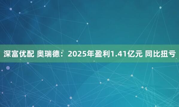深富优配 奥瑞德：2025年盈利1.41亿元 同比扭亏
