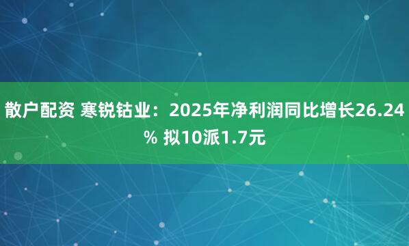 散户配资 寒锐钴业：2025年净利润同比增长26.24% 拟10派1.7元